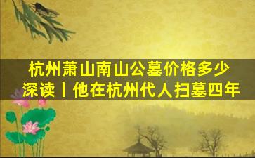 杭州萧山南山公墓价格多少 深读丨他在杭州代人扫墓四年
